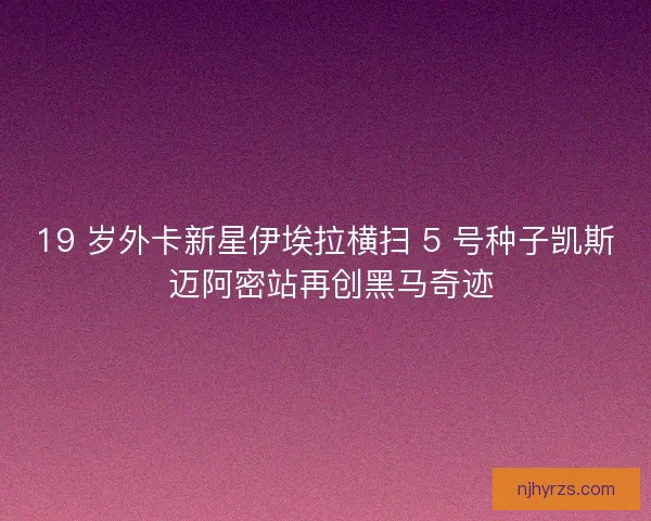 19 岁外卡新星伊埃拉横扫 5 号种子凯斯 迈阿密站再创黑马奇迹