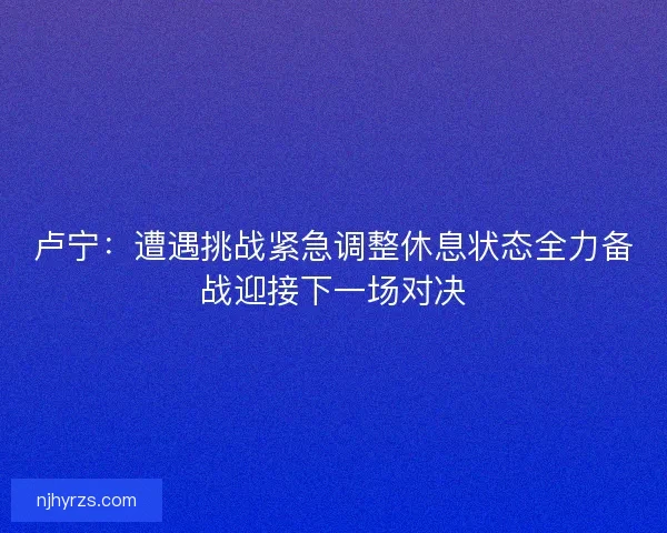 卢宁：遭遇挑战紧急调整休息状态全力备战迎接下一场对决