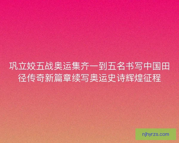 巩立姣五战奥运集齐一到五名书写中国田径传奇新篇章续写奥运史诗辉煌征程