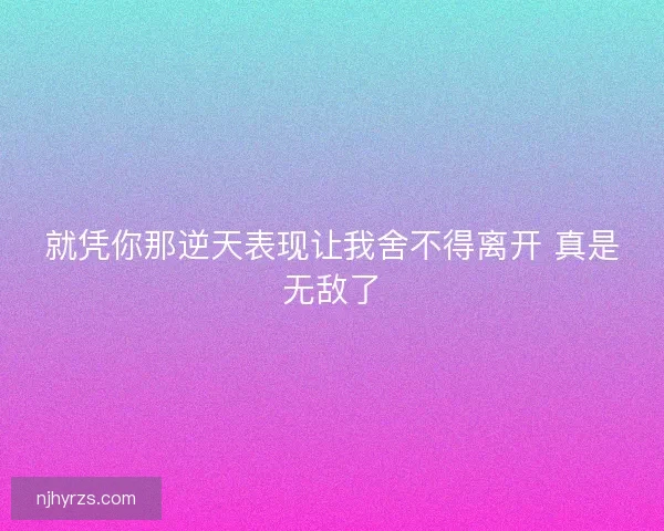 就凭你那逆天表现让我舍不得离开 真是无敌了