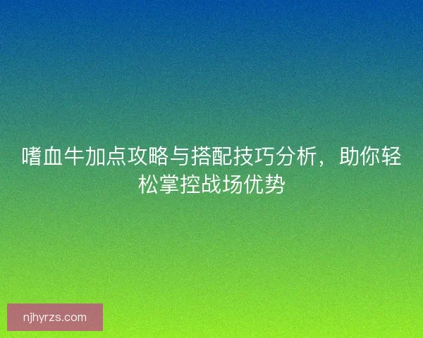 嗜血牛加点攻略与搭配技巧分析，助你轻松掌控战场优势