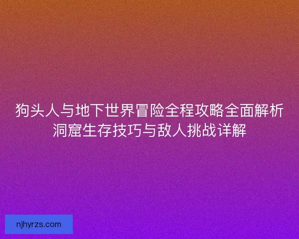 狗头人与地下世界冒险全程攻略全面解析洞窟生存技巧与敌人挑战详解