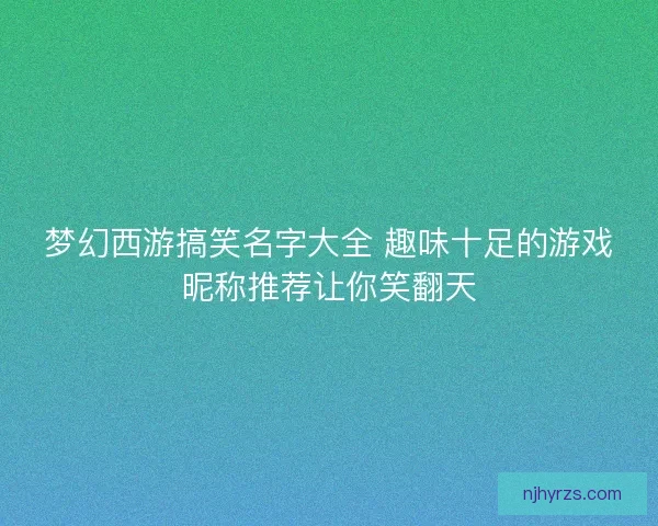 梦幻西游搞笑名字大全 趣味十足的游戏昵称推荐让你笑翻天
