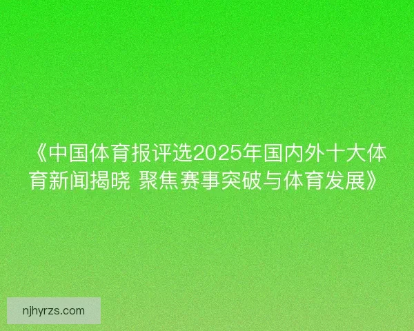 《中国体育报评选2025年国内外十大体育新闻揭晓 聚焦赛事突破与体育发展》