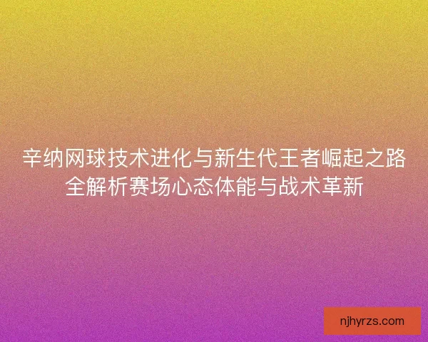 辛纳网球技术进化与新生代王者崛起之路全解析赛场心态体能与战术革新