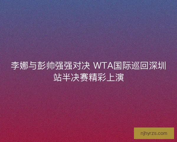 李娜与彭帅强强对决 WTA国际巡回深圳站半决赛精彩上演