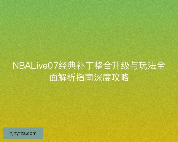 NBALive07经典补丁整合升级与玩法全面解析指南深度攻略