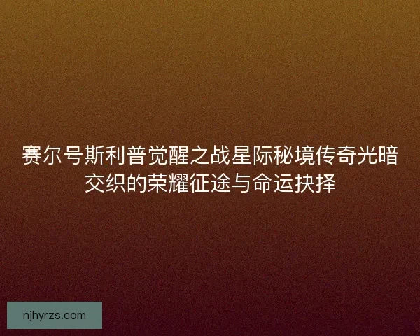 赛尔号斯利普觉醒之战星际秘境传奇光暗交织的荣耀征途与命运抉择