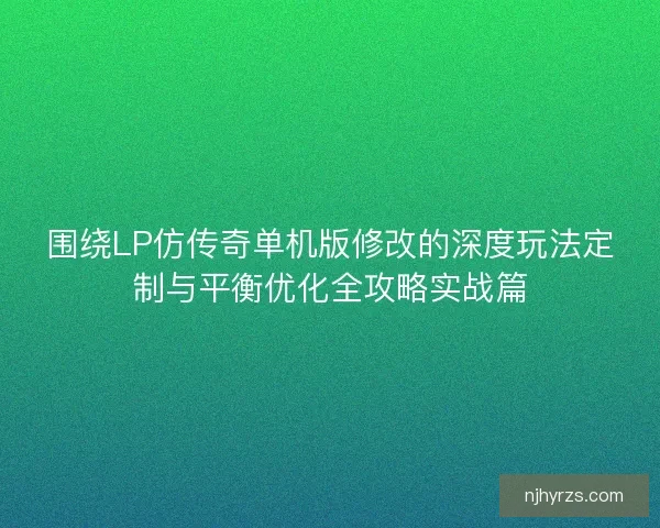围绕LP仿传奇单机版修改的深度玩法定制与平衡优化全攻略实战篇
