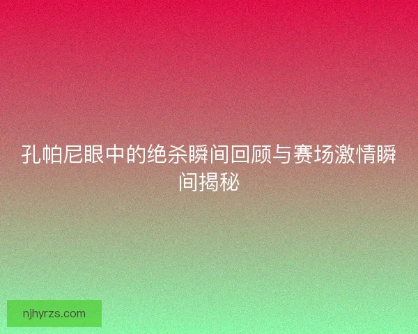孔帕尼眼中的绝杀瞬间回顾与赛场激情瞬间揭秘