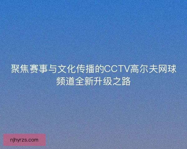 聚焦赛事与文化传播的CCTV高尔夫网球频道全新升级之路
