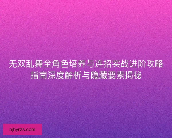 无双乱舞全角色培养与连招实战进阶攻略指南深度解析与隐藏要素揭秘