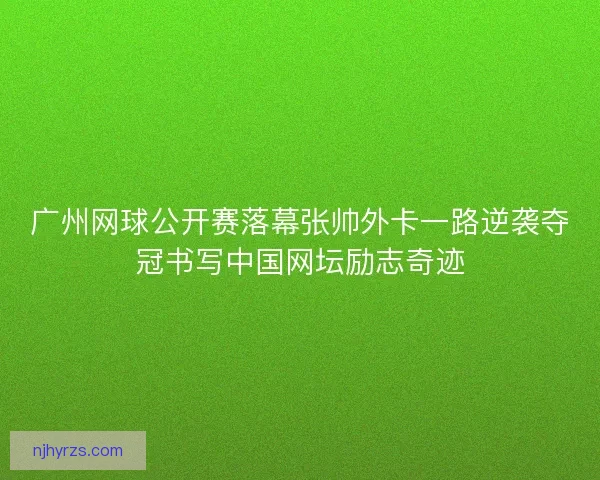 广州网球公开赛落幕张帅外卡一路逆袭夺冠书写中国网坛励志奇迹