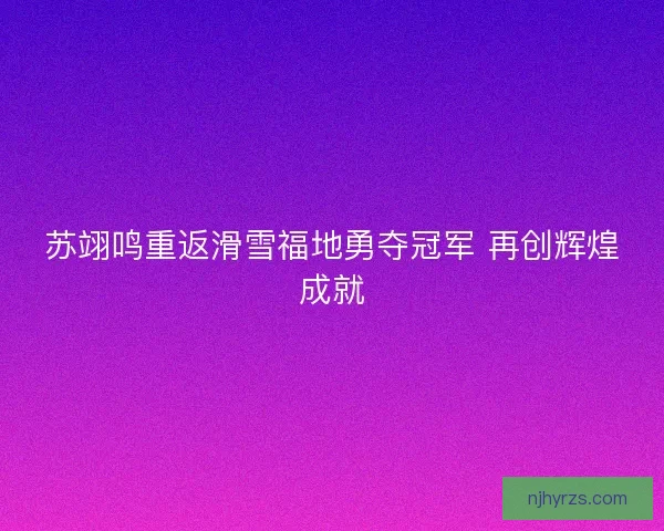 苏翊鸣重返滑雪福地勇夺冠军 再创辉煌成就