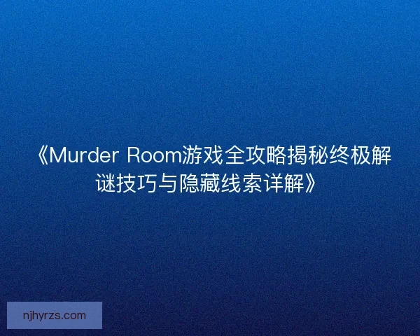 《Murder Room游戏全攻略揭秘终极解谜技巧与隐藏线索详解》