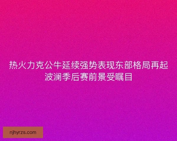 热火力克公牛延续强势表现东部格局再起波澜季后赛前景受瞩目