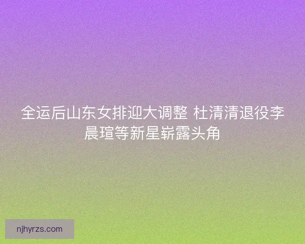 全运后山东女排迎大调整 杜清清退役李晨瑄等新星崭露头角
