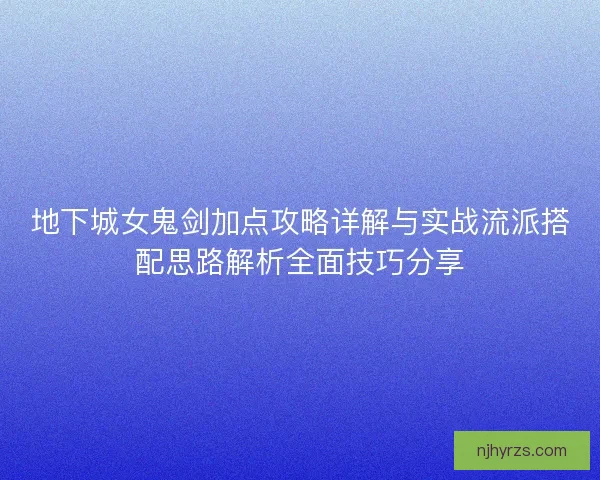 地下城女鬼剑加点攻略详解与实战流派搭配思路解析全面技巧分享
